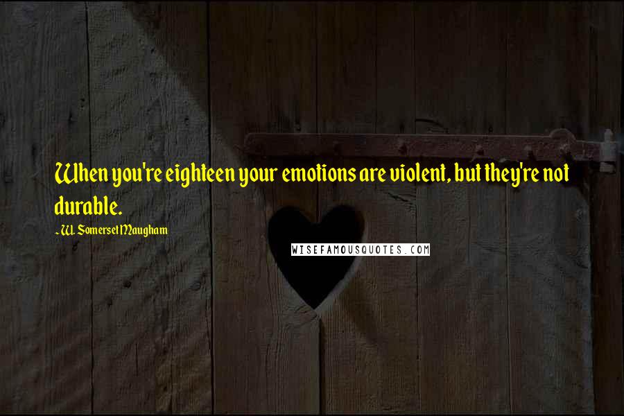 W. Somerset Maugham Quotes: When you're eighteen your emotions are violent, but they're not durable.