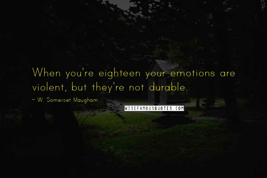 W. Somerset Maugham Quotes: When you're eighteen your emotions are violent, but they're not durable.