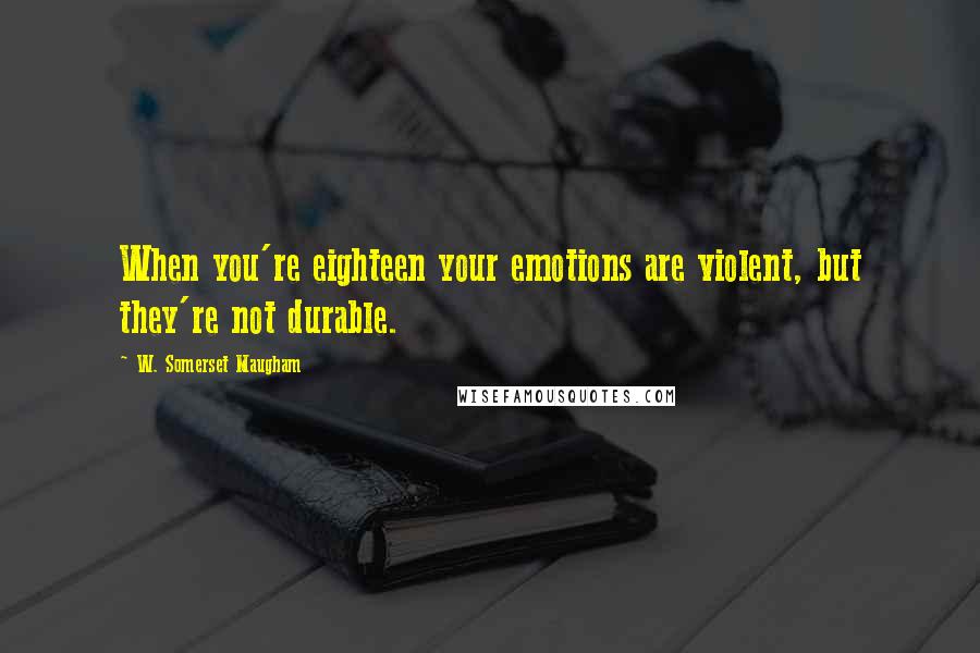 W. Somerset Maugham Quotes: When you're eighteen your emotions are violent, but they're not durable.