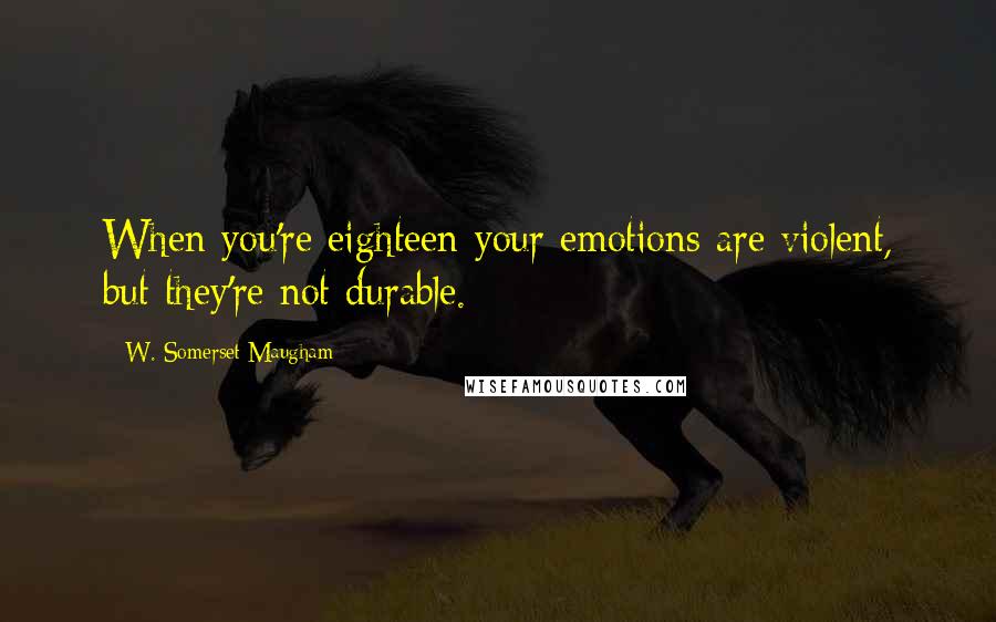 W. Somerset Maugham Quotes: When you're eighteen your emotions are violent, but they're not durable.