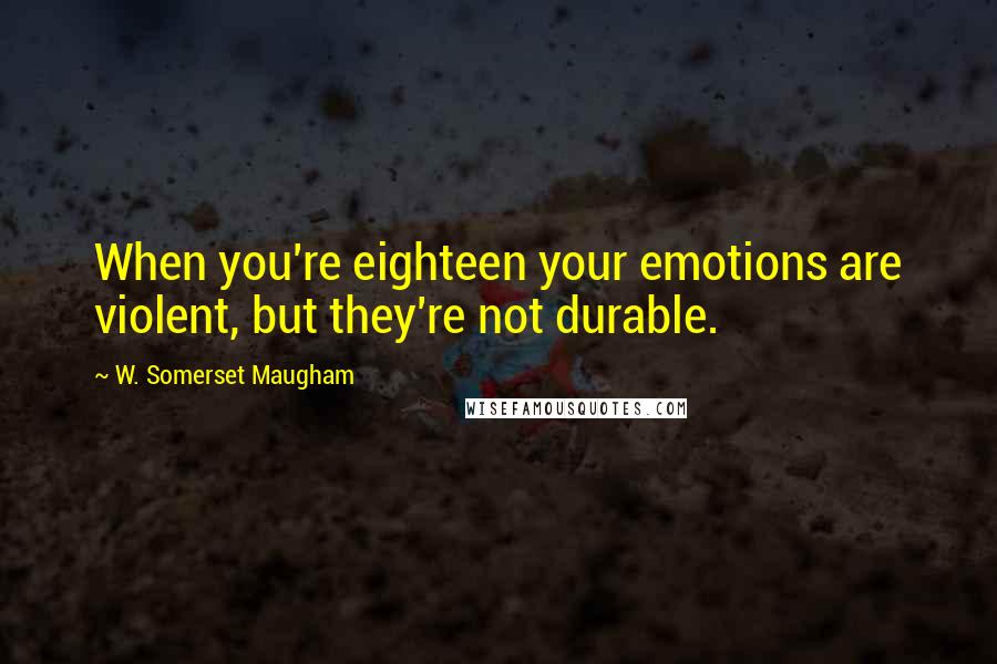 W. Somerset Maugham Quotes: When you're eighteen your emotions are violent, but they're not durable.