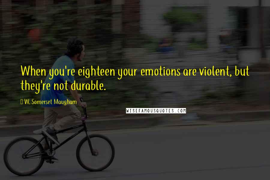 W. Somerset Maugham Quotes: When you're eighteen your emotions are violent, but they're not durable.