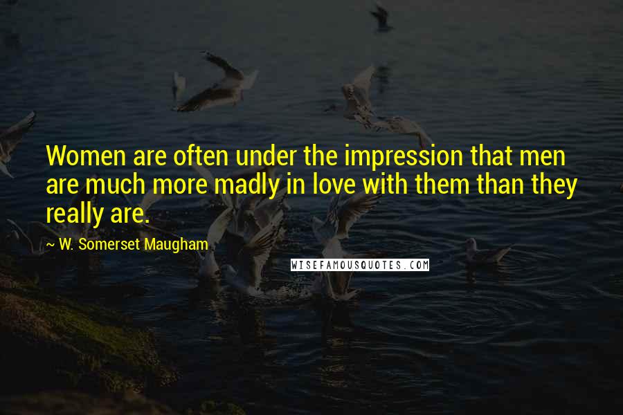 W. Somerset Maugham Quotes: Women are often under the impression that men are much more madly in love with them than they really are.