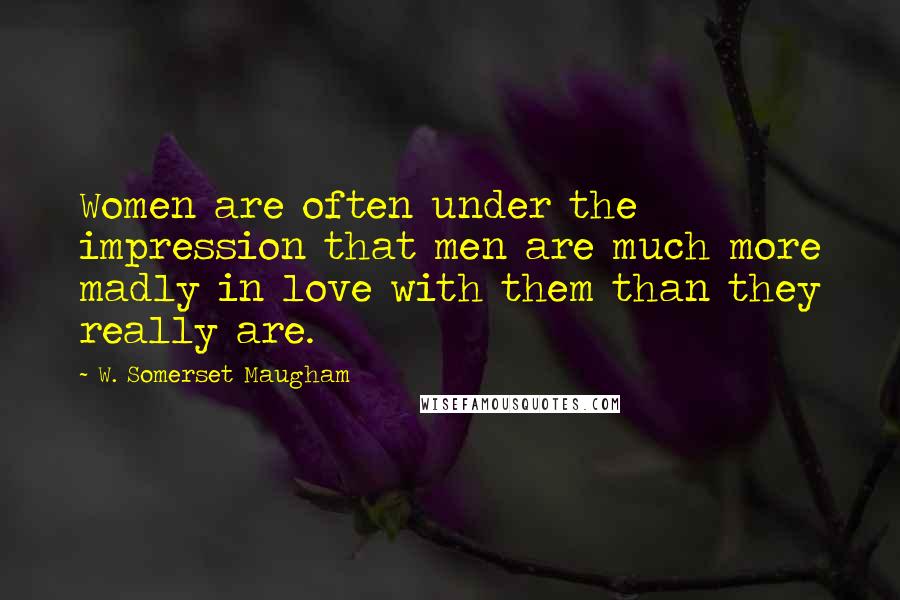 W. Somerset Maugham Quotes: Women are often under the impression that men are much more madly in love with them than they really are.