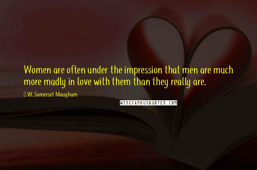 W. Somerset Maugham Quotes: Women are often under the impression that men are much more madly in love with them than they really are.