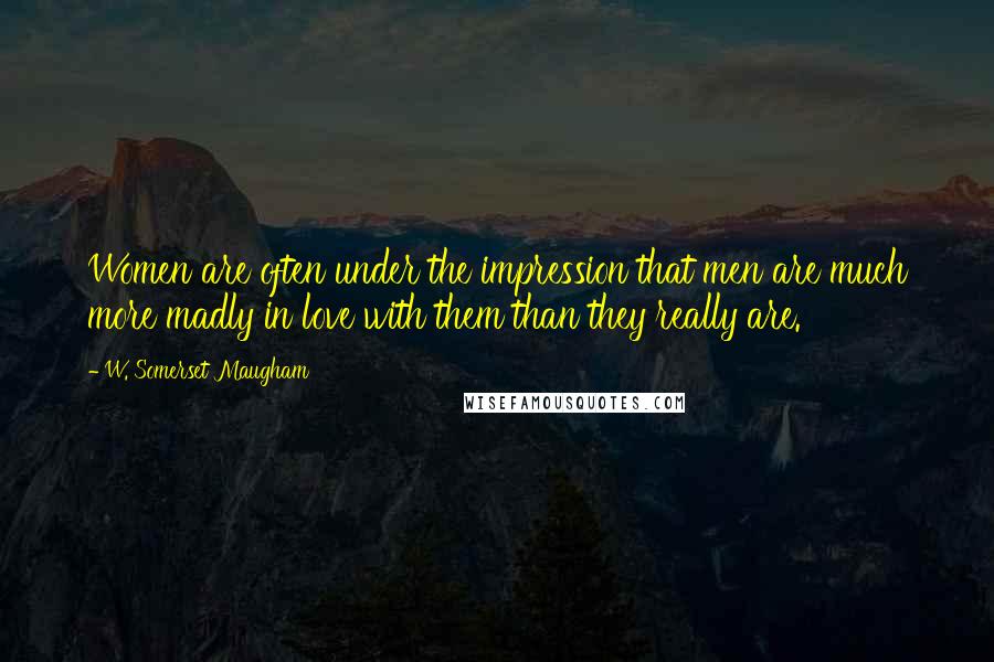 W. Somerset Maugham Quotes: Women are often under the impression that men are much more madly in love with them than they really are.