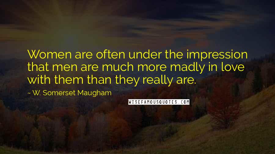 W. Somerset Maugham Quotes: Women are often under the impression that men are much more madly in love with them than they really are.