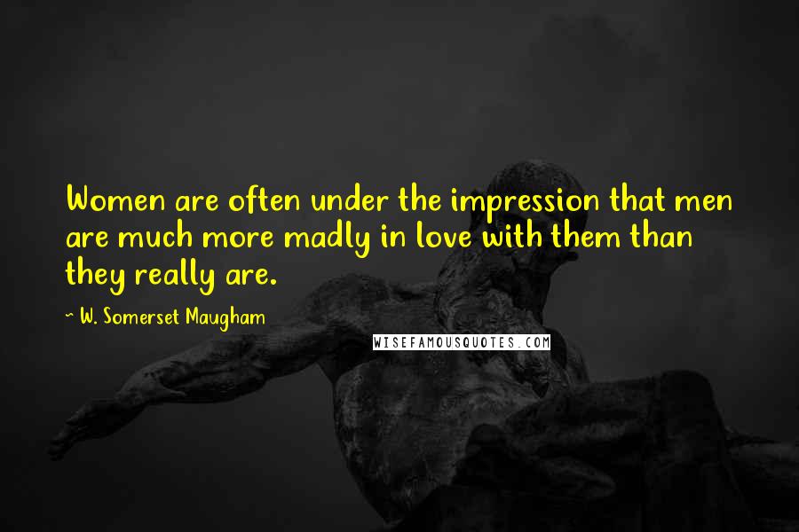 W. Somerset Maugham Quotes: Women are often under the impression that men are much more madly in love with them than they really are.