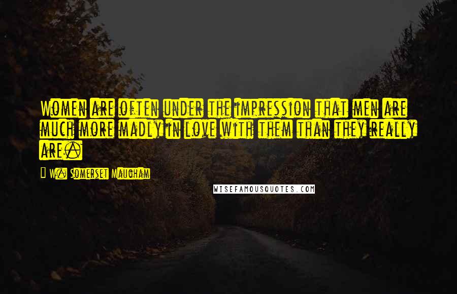 W. Somerset Maugham Quotes: Women are often under the impression that men are much more madly in love with them than they really are.