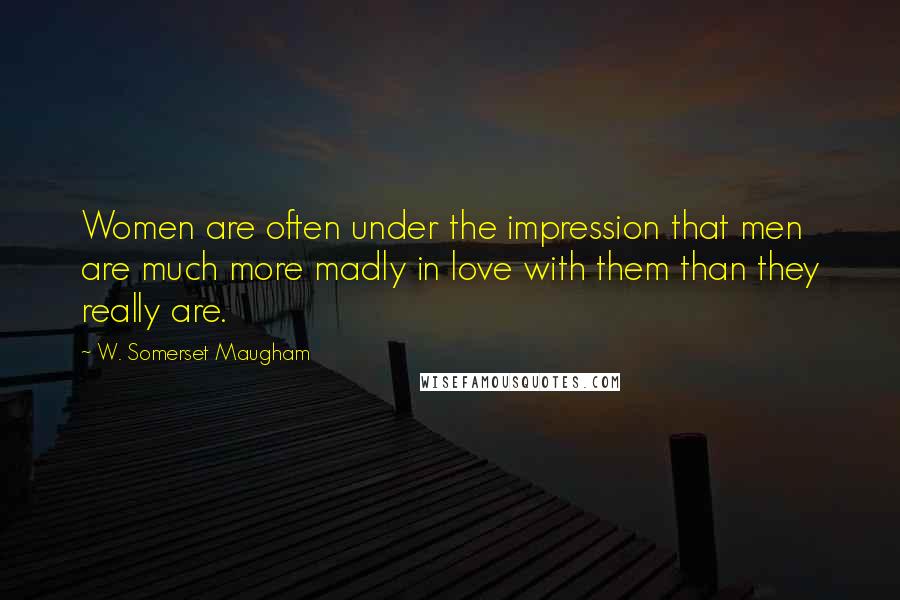 W. Somerset Maugham Quotes: Women are often under the impression that men are much more madly in love with them than they really are.