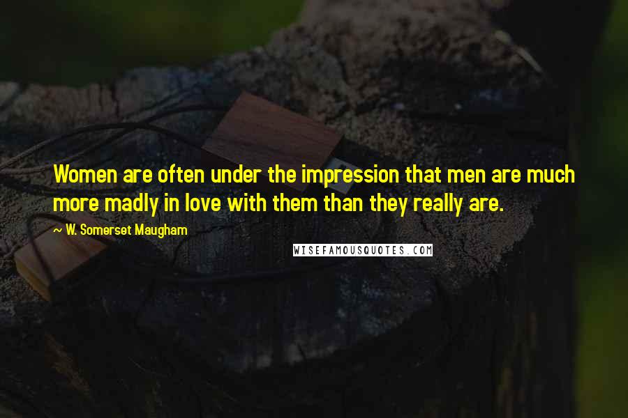 W. Somerset Maugham Quotes: Women are often under the impression that men are much more madly in love with them than they really are.