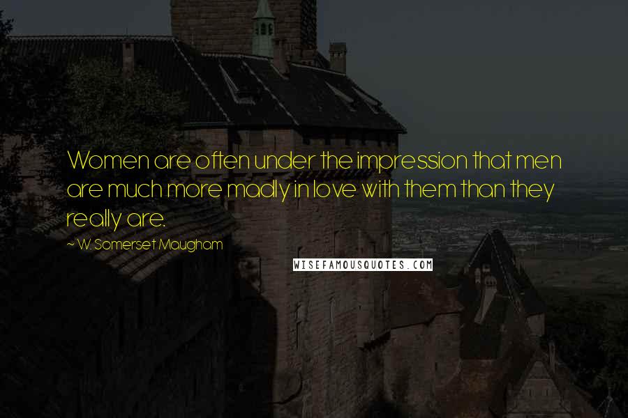 W. Somerset Maugham Quotes: Women are often under the impression that men are much more madly in love with them than they really are.