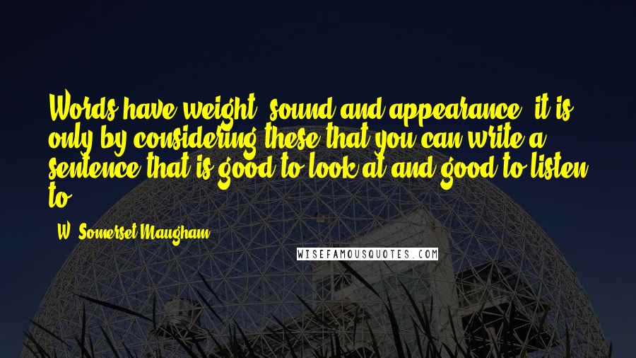 W. Somerset Maugham Quotes: Words have weight, sound and appearance; it is only by considering these that you can write a sentence that is good to look at and good to listen to.