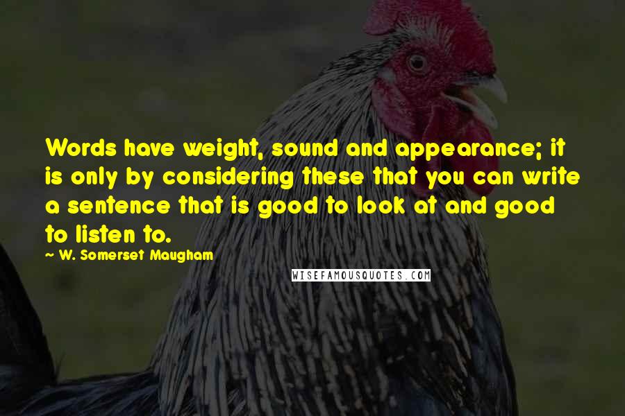 W. Somerset Maugham Quotes: Words have weight, sound and appearance; it is only by considering these that you can write a sentence that is good to look at and good to listen to.