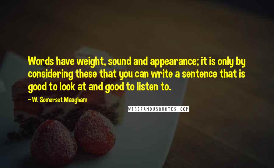 W. Somerset Maugham Quotes: Words have weight, sound and appearance; it is only by considering these that you can write a sentence that is good to look at and good to listen to.