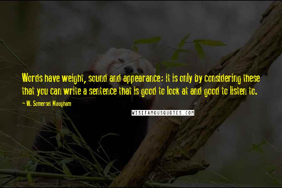 W. Somerset Maugham Quotes: Words have weight, sound and appearance; it is only by considering these that you can write a sentence that is good to look at and good to listen to.