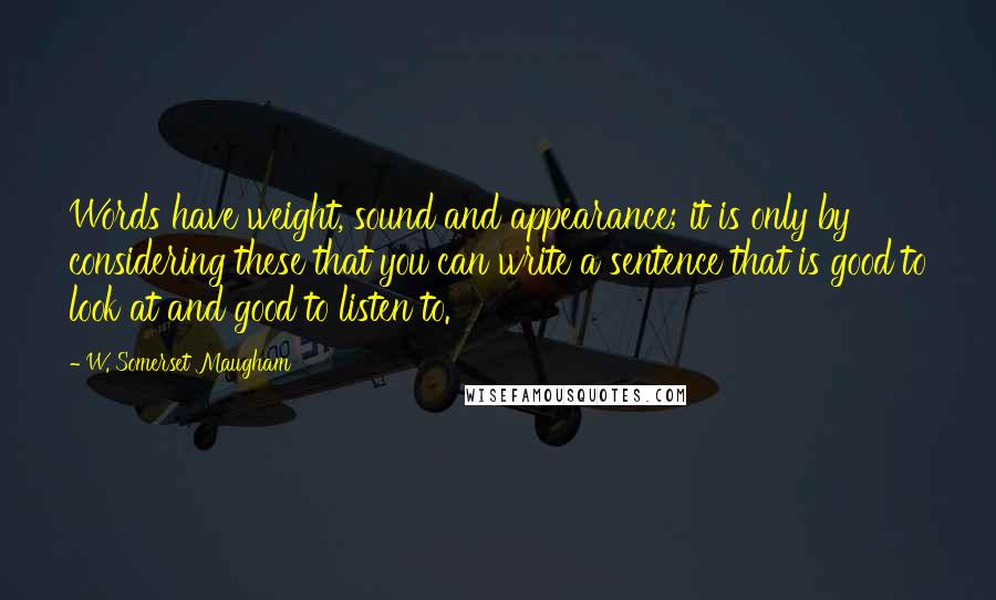 W. Somerset Maugham Quotes: Words have weight, sound and appearance; it is only by considering these that you can write a sentence that is good to look at and good to listen to.