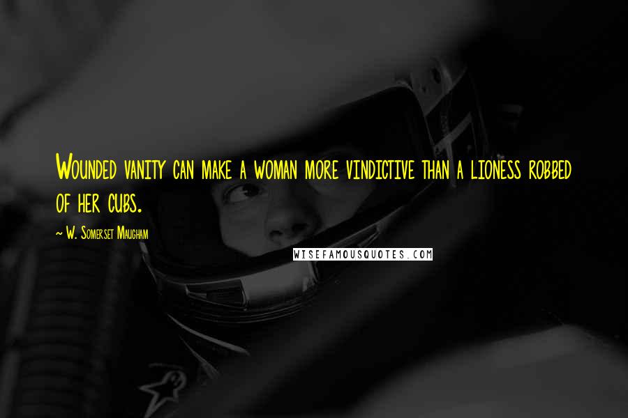 W. Somerset Maugham Quotes: Wounded vanity can make a woman more vindictive than a lioness robbed of her cubs.