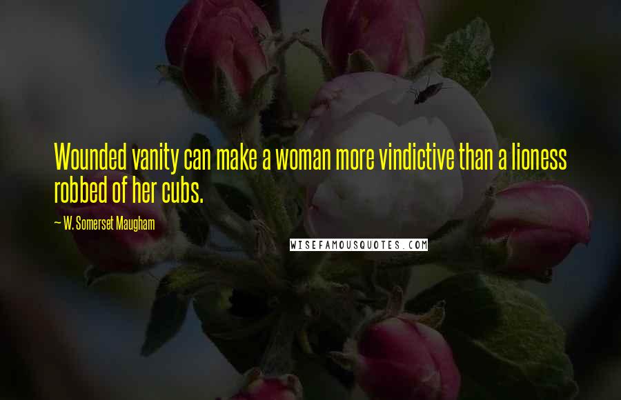 W. Somerset Maugham Quotes: Wounded vanity can make a woman more vindictive than a lioness robbed of her cubs.