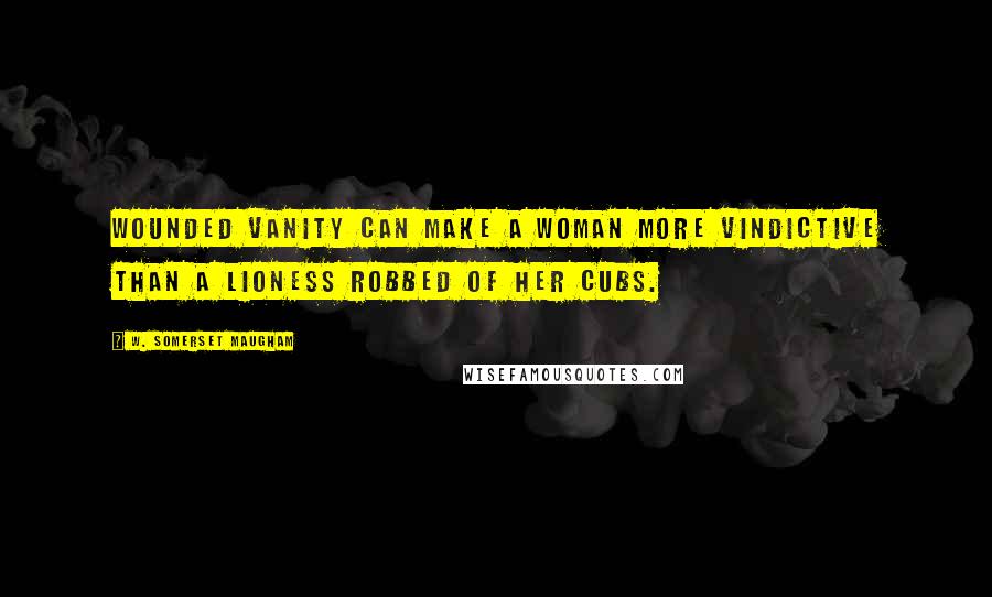 W. Somerset Maugham Quotes: Wounded vanity can make a woman more vindictive than a lioness robbed of her cubs.