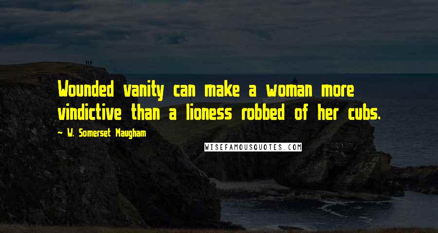 W. Somerset Maugham Quotes: Wounded vanity can make a woman more vindictive than a lioness robbed of her cubs.