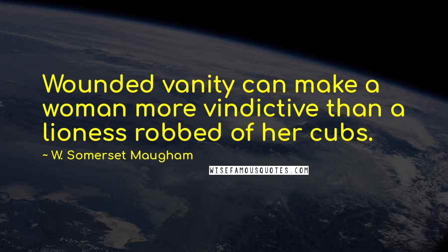 W. Somerset Maugham Quotes: Wounded vanity can make a woman more vindictive than a lioness robbed of her cubs.