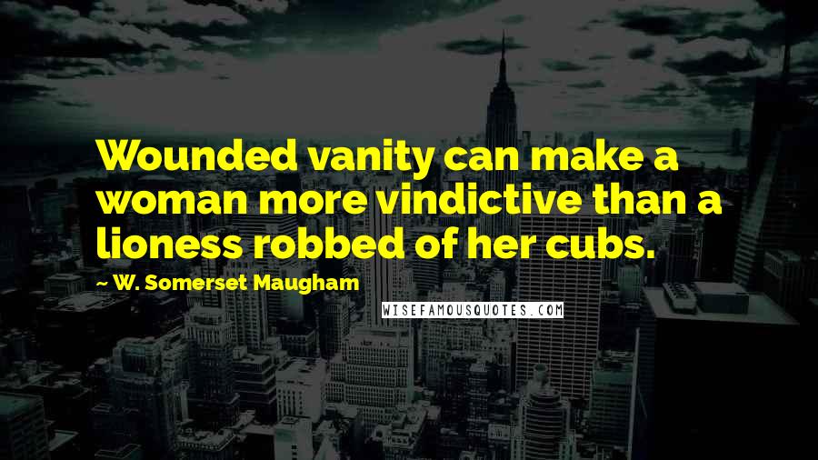 W. Somerset Maugham Quotes: Wounded vanity can make a woman more vindictive than a lioness robbed of her cubs.