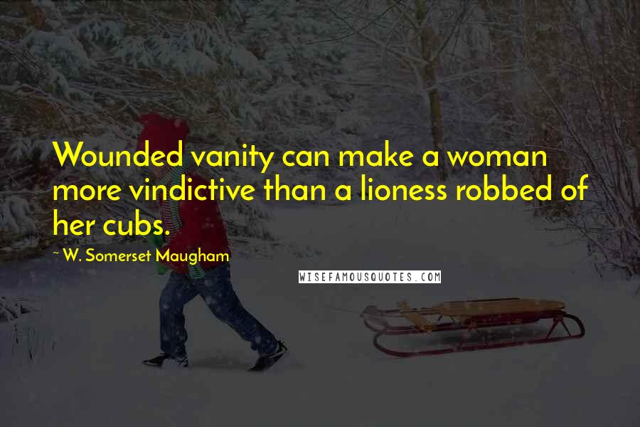 W. Somerset Maugham Quotes: Wounded vanity can make a woman more vindictive than a lioness robbed of her cubs.