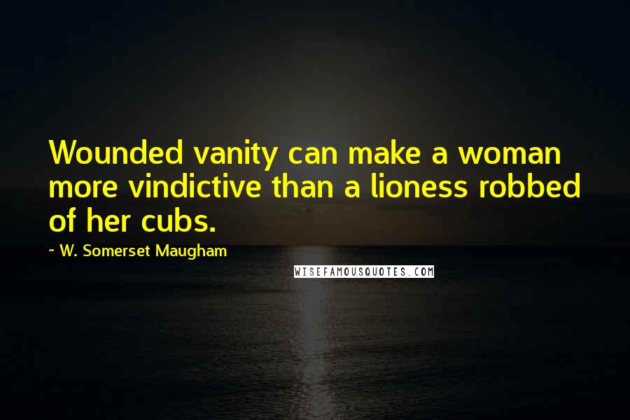 W. Somerset Maugham Quotes: Wounded vanity can make a woman more vindictive than a lioness robbed of her cubs.