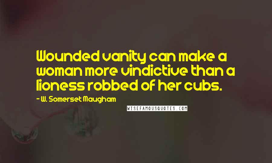 W. Somerset Maugham Quotes: Wounded vanity can make a woman more vindictive than a lioness robbed of her cubs.