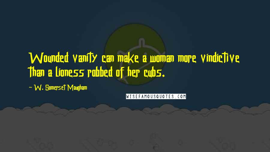 W. Somerset Maugham Quotes: Wounded vanity can make a woman more vindictive than a lioness robbed of her cubs.