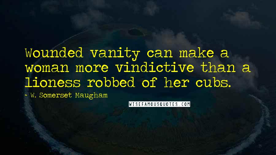 W. Somerset Maugham Quotes: Wounded vanity can make a woman more vindictive than a lioness robbed of her cubs.