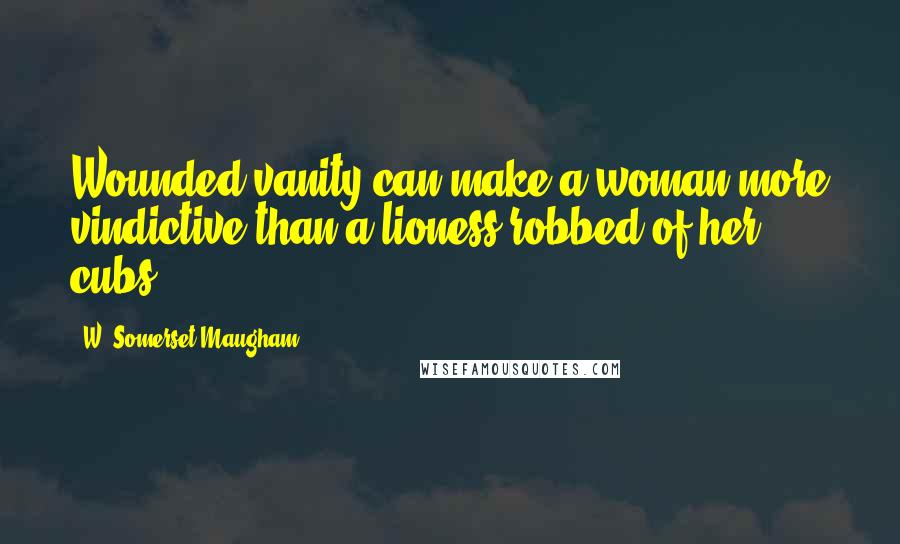 W. Somerset Maugham Quotes: Wounded vanity can make a woman more vindictive than a lioness robbed of her cubs.