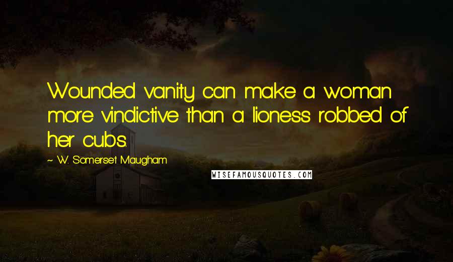 W. Somerset Maugham Quotes: Wounded vanity can make a woman more vindictive than a lioness robbed of her cubs.