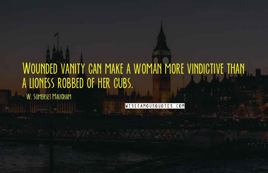 W. Somerset Maugham Quotes: Wounded vanity can make a woman more vindictive than a lioness robbed of her cubs.