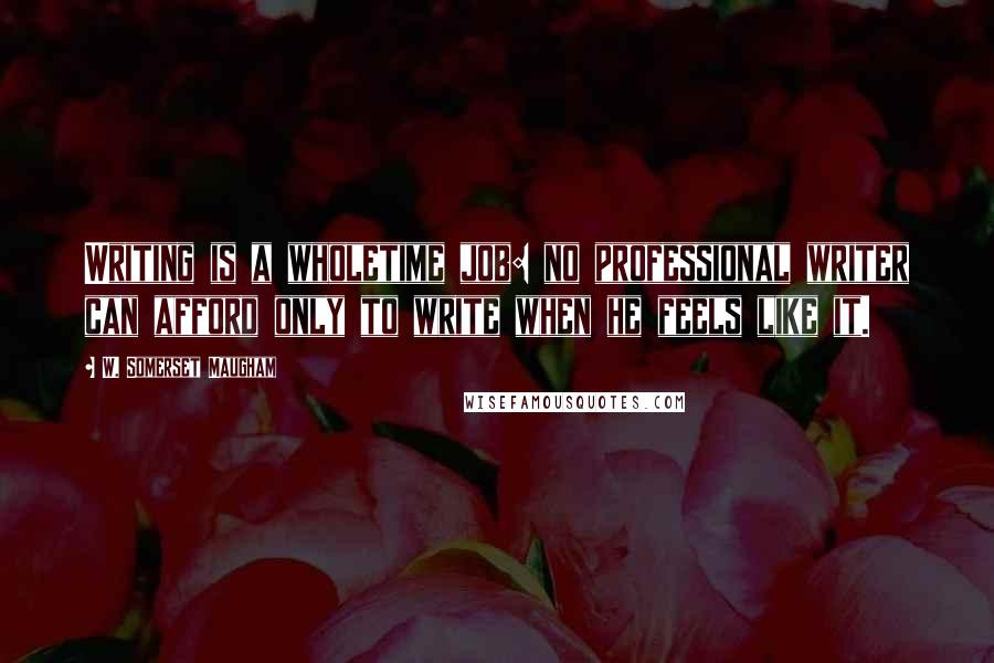 W. Somerset Maugham Quotes: Writing is a wholetime job: no professional writer can afford only to write when he feels like it.