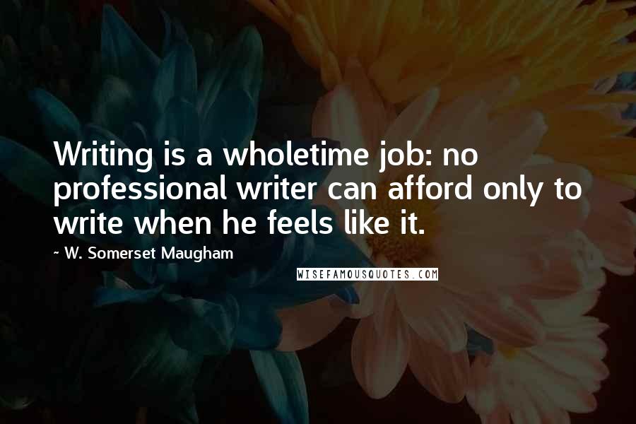 W. Somerset Maugham Quotes: Writing is a wholetime job: no professional writer can afford only to write when he feels like it.