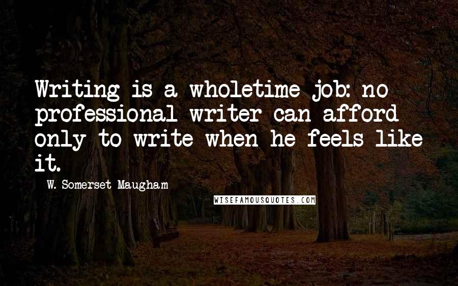 W. Somerset Maugham Quotes: Writing is a wholetime job: no professional writer can afford only to write when he feels like it.