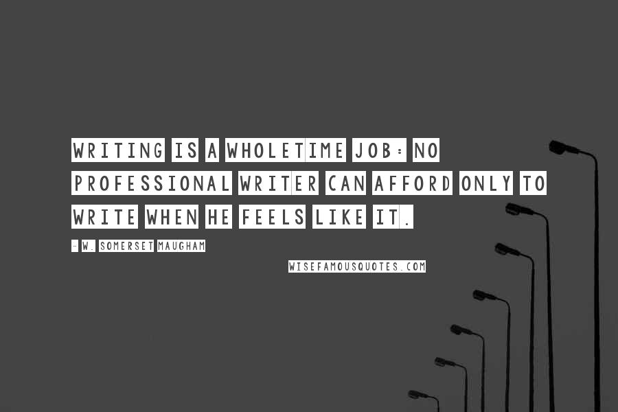 W. Somerset Maugham Quotes: Writing is a wholetime job: no professional writer can afford only to write when he feels like it.