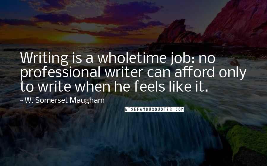 W. Somerset Maugham Quotes: Writing is a wholetime job: no professional writer can afford only to write when he feels like it.