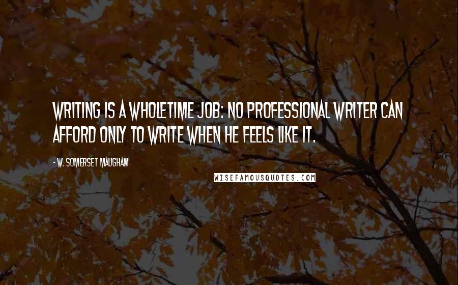 W. Somerset Maugham Quotes: Writing is a wholetime job: no professional writer can afford only to write when he feels like it.