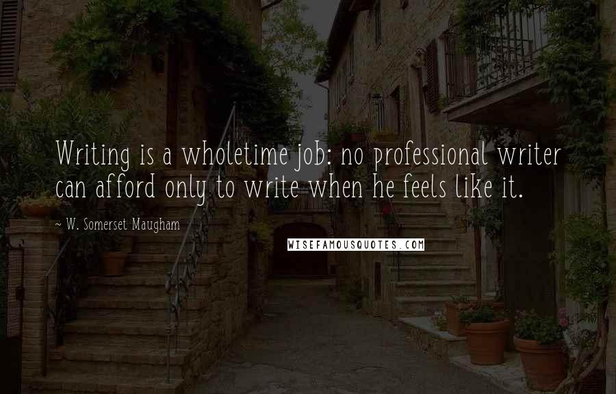 W. Somerset Maugham Quotes: Writing is a wholetime job: no professional writer can afford only to write when he feels like it.