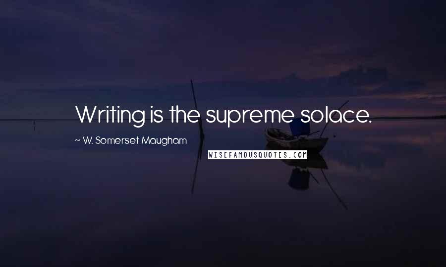 W. Somerset Maugham Quotes: Writing is the supreme solace.
