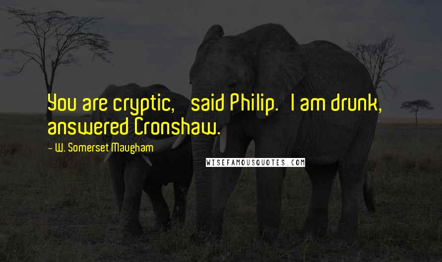 W. Somerset Maugham Quotes: You are cryptic,' said Philip.'I am drunk,' answered Cronshaw.