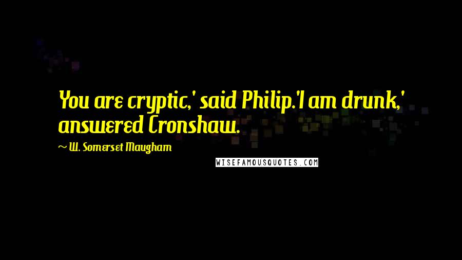 W. Somerset Maugham Quotes: You are cryptic,' said Philip.'I am drunk,' answered Cronshaw.