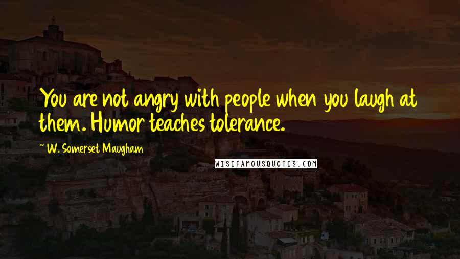 W. Somerset Maugham Quotes: You are not angry with people when you laugh at them. Humor teaches tolerance.