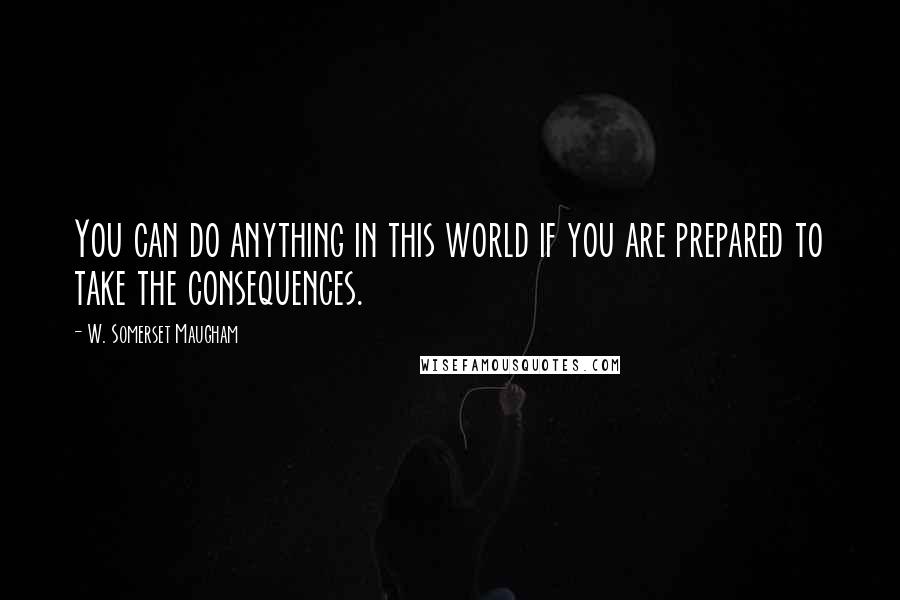 W. Somerset Maugham Quotes: You can do anything in this world if you are prepared to take the consequences.