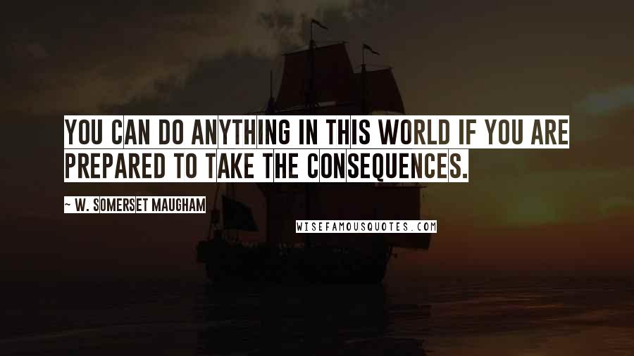 W. Somerset Maugham Quotes: You can do anything in this world if you are prepared to take the consequences.