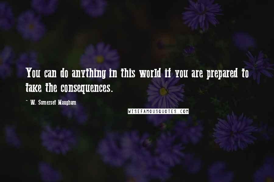 W. Somerset Maugham Quotes: You can do anything in this world if you are prepared to take the consequences.
