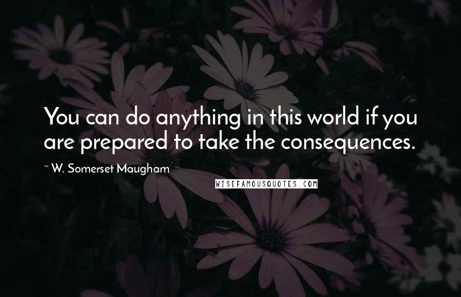 W. Somerset Maugham Quotes: You can do anything in this world if you are prepared to take the consequences.